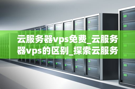 云服务器vps免费_云服务器vps的区别_探索云服务器VPS免费服务的优势与挑战