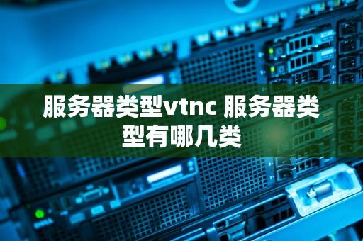 服务器类型vtnc 服务器类型有哪几类