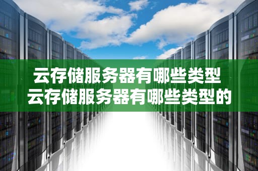 云存储服务器有哪些类型 云存储服务器有哪些类型的