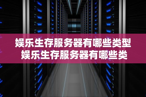 娱乐生存服务器有哪些类型 娱乐生存服务器有哪些类型的游戏