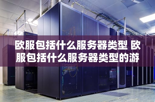 欧服包括什么服务器类型 欧服包括什么服务器类型的游戏