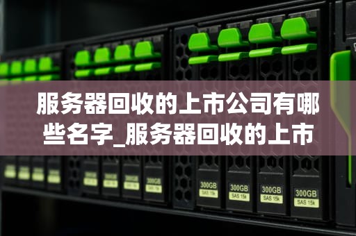 服务器回收的上市公司有哪些名字_服务器回收的上市公司有哪些名字呢_服务器回收行业的上市公司探索