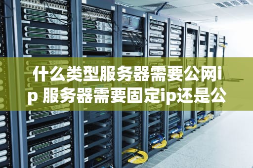 什么类型服务器需要公网ip 服务器需要固定ip还是公网ip
