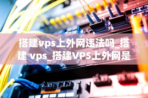 搭建vps上外网违法吗_搭建 vps_搭建VPS上外网是否违法？