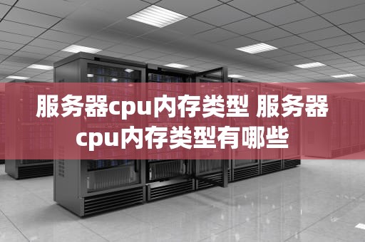 服务器cpu内存类型 服务器cpu内存类型有哪些