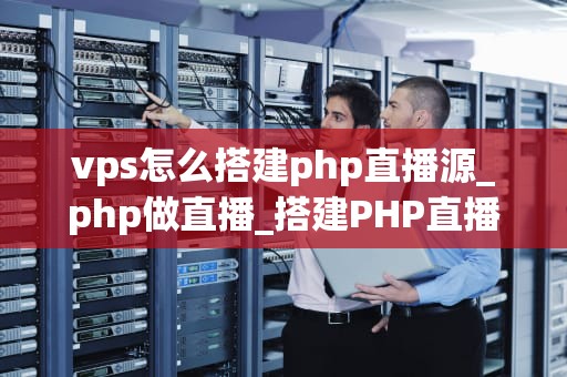 vps怎么搭建php直播源_php做直播_搭建PHP直播源的详细步骤