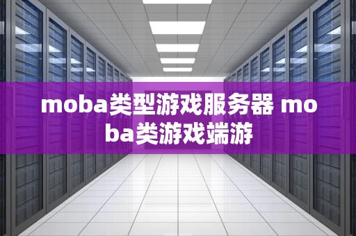 moba类型游戏服务器 moba类游戏端游