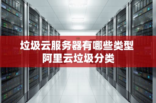 垃圾云服务器有哪些类型 阿里云垃圾分类