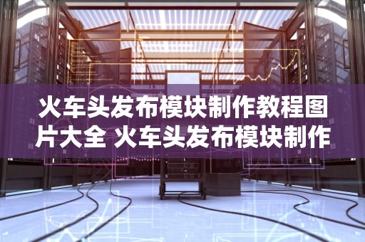火车头发布模块制作教程图片大全 火车头发布模块制作教程图片大全下载