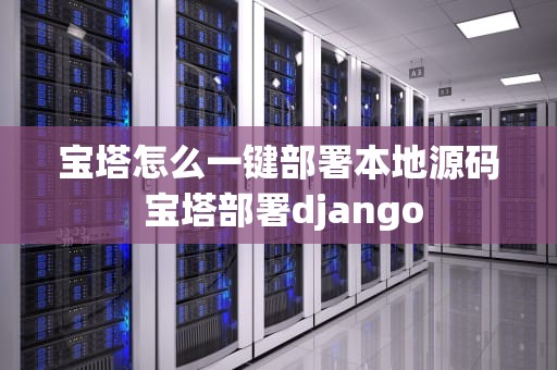 宝塔怎么一键部署本地源码 宝塔部署django