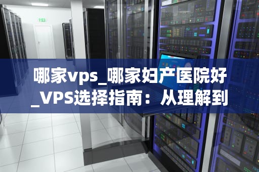 哪家vps_哪家妇产医院好_VPS选择指南：从理解到实践