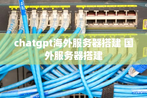 chatgpt海外服务器搭建 国外服务器搭建