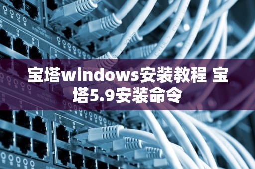 宝塔windows安装教程 宝塔5.9安装命令