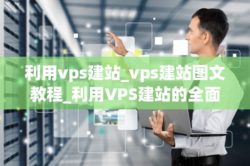 利用vps建站_vps建站图文教程_利用VPS建站的全面指南