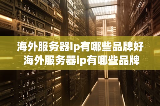 海外服务器ip有哪些品牌好 海外服务器ip有哪些品牌好用