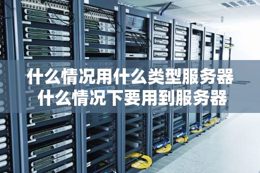 什么情况用什么类型服务器 什么情况下要用到服务器
