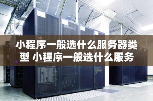 小程序一般选什么服务器类型 小程序一般选什么服务器类型好