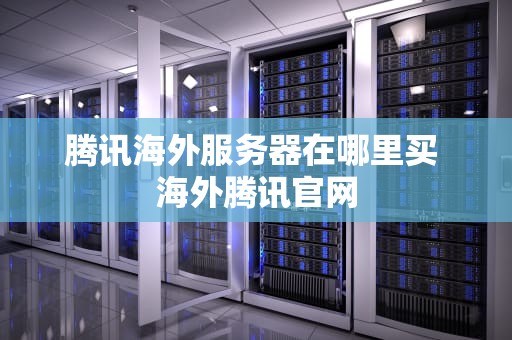 腾讯海外服务器在哪里买 海外腾讯官网