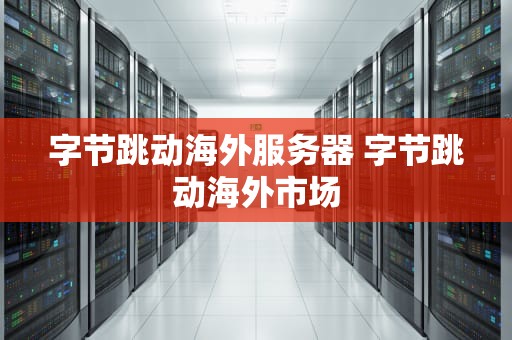 字节跳动海外服务器 字节跳动海外市场