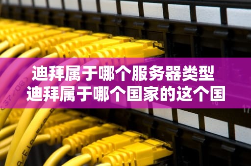 迪拜属于哪个服务器类型 迪拜属于哪个国家的这个国家介绍