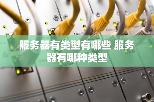 服务器有类型有哪些 服务器有哪种类型
