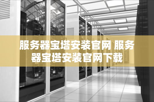 服务器宝塔安装官网 服务器宝塔安装官网下载