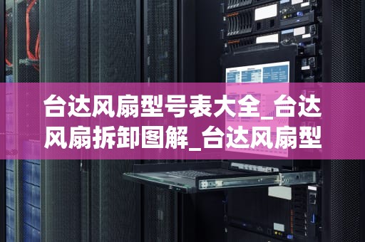台达风扇型号表大全_台达风扇拆卸图解_台达风扇型号表大全及其特性解析