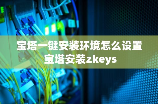 宝塔一键安装环境怎么设置 宝塔安装zkeys