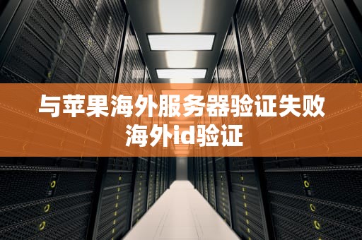 与苹果海外服务器验证失败 海外id验证