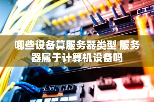 哪些设备算服务器类型 服务器属于计算机设备吗