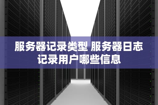 服务器记录类型 服务器日志记录用户哪些信息