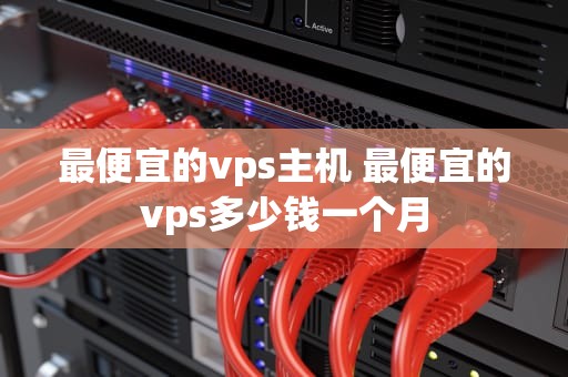 最便宜的vps主机 最便宜的vps多少钱一个月