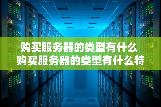 购买服务器的类型有什么 购买服务器的类型有什么特点