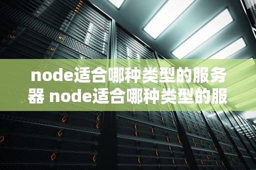 node适合哪种类型的服务器 node适合哪种类型的服务器配置