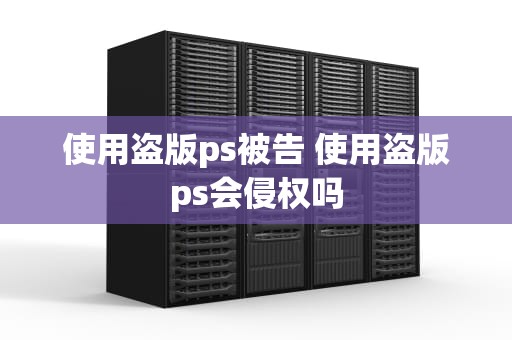 使用盗版ps被告 使用盗版ps会侵权吗