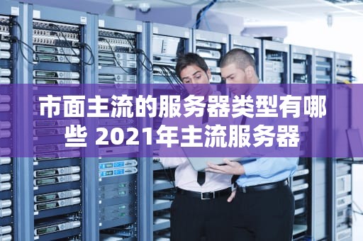 市面主流的服务器类型有哪些 2021年主流服务器
