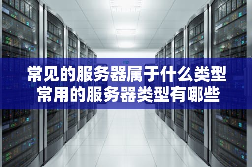 常见的服务器属于什么类型 常用的服务器类型有哪些