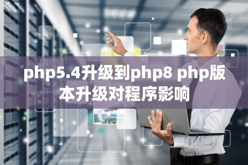 php5.4升级到php8 php版本升级对程序影响