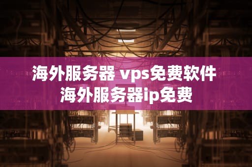 海外服务器 vps免费软件 海外服务器ip免费