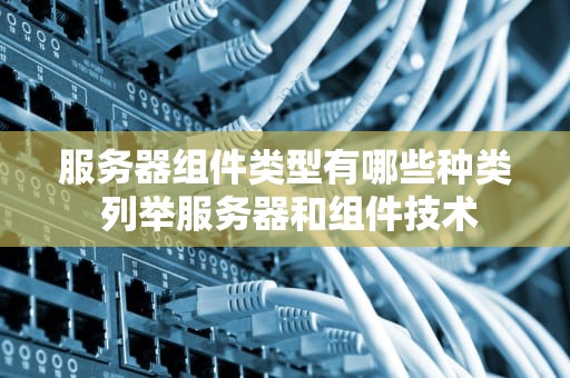 服务器组件类型有哪些种类 列举服务器和组件技术