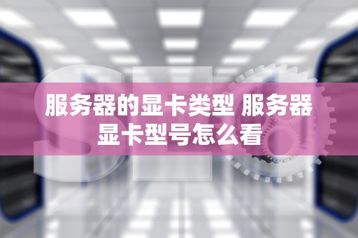 服务器的显卡类型 服务器显卡型号怎么看