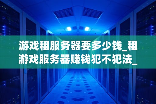 游戏租服务器要多少钱_租游戏服务器赚钱犯不犯法_游戏租服务器的费用与选择