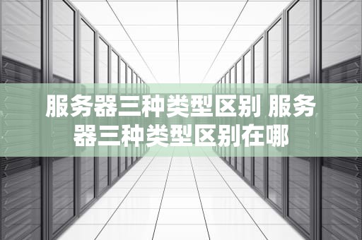 服务器三种类型区别 服务器三种类型区别在哪