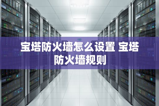 宝塔防火墙怎么设置 宝塔防火墙规则