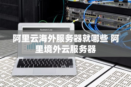 阿里云海外服务器就哪些 阿里境外云服务器