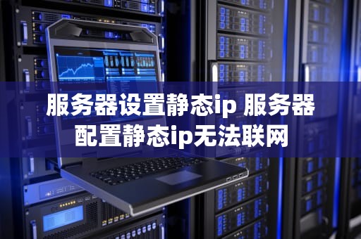 服务器设置静态ip 服务器配置静态ip无法联网