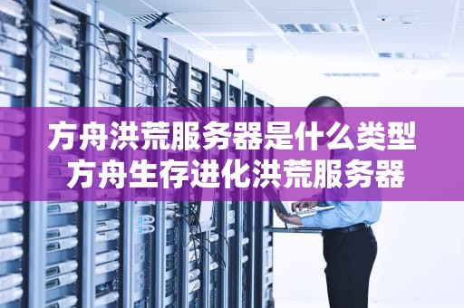 方舟洪荒服务器是什么类型 方舟生存进化洪荒服务器