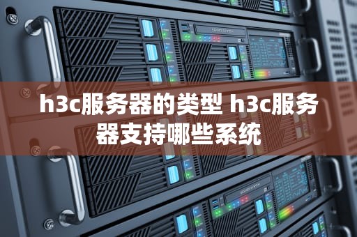 h3c服务器的类型 h3c服务器支持哪些系统