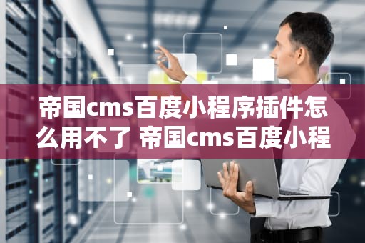 帝国cms百度小程序插件怎么用不了 帝国cms百度小程序插件怎么用不了了