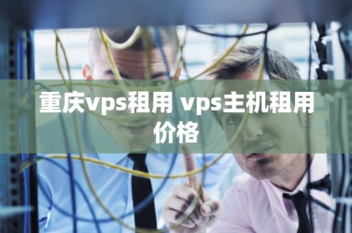 重庆vps租用 vps主机租用价格